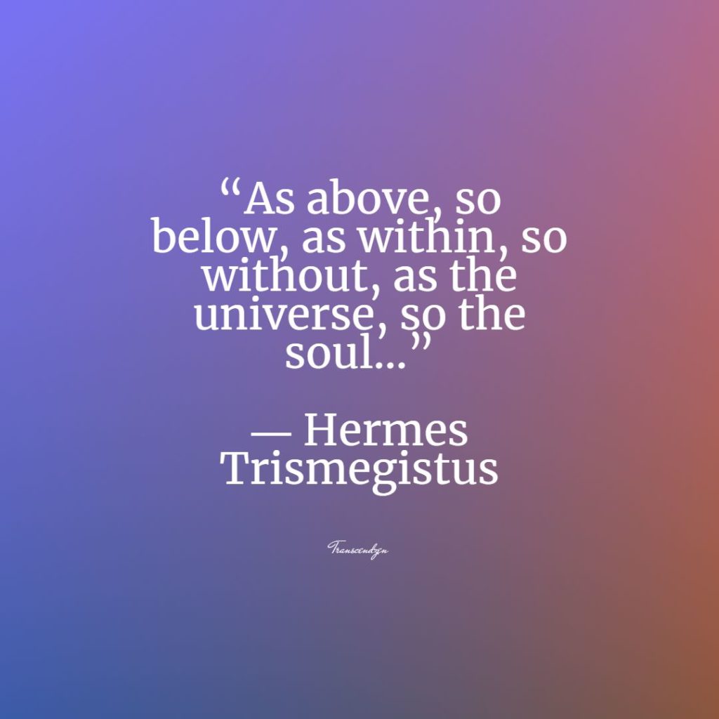 “As above, so below, as within, so without, as the universe, so the soul…”
― Hermes Trismegistus