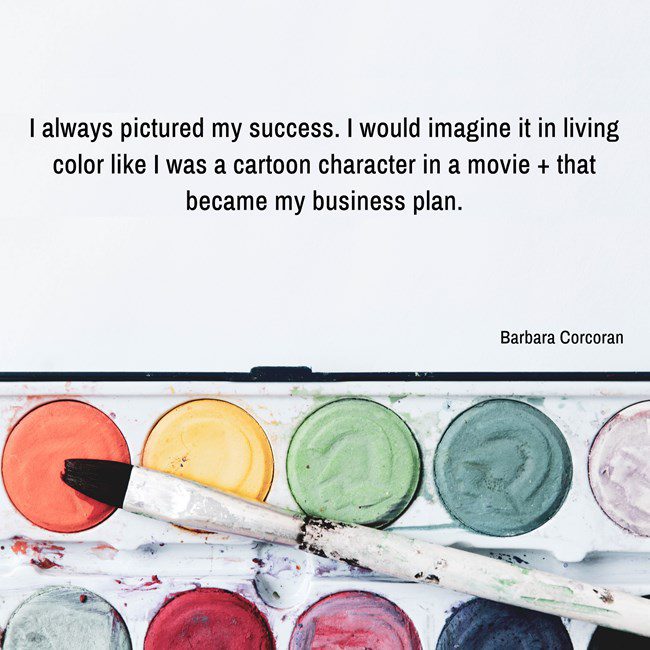 "I always pictured my success. I would imagine it in living color like I was a cartoon character in a movie + that became my business plan."
- Barbara Corcoran